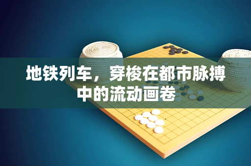 地铁列车，穿梭在都市脉搏中的流动画卷