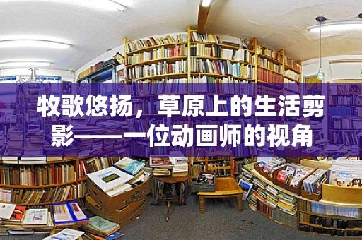 牧歌悠扬，草原上的生活剪影——一位动画师的视角