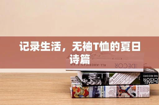 记录生活，无袖T恤的夏日诗篇