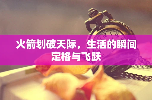 火箭划破天际，生活的瞬间定格与飞跃