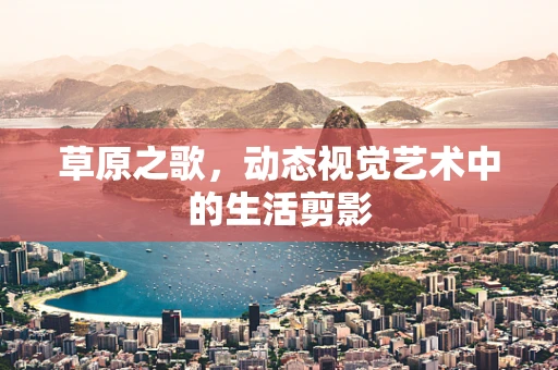 草原之歌，动态视觉艺术中的生活剪影