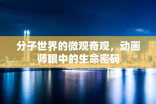 分子世界的微观奇观，动画师眼中的生命密码