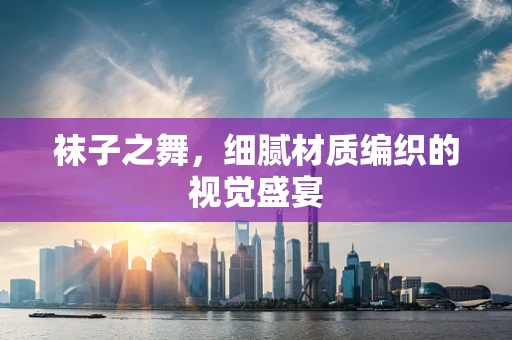 袜子之舞，细腻材质编织的视觉盛宴
