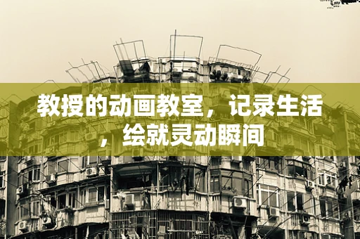 教授的动画教室，记录生活，绘就灵动瞬间