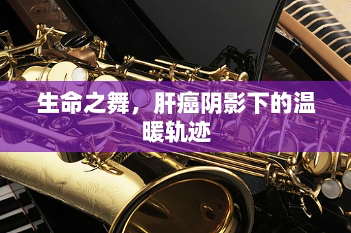 生命之舞，肝癌阴影下的温暖轨迹