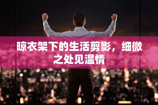 晾衣架下的生活剪影，细微之处见温情