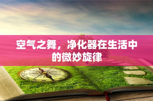 空气之舞，净化器在生活中的微妙旋律