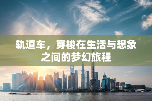 轨道车，穿梭在生活与想象之间的梦幻旅程