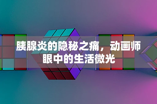 胰腺炎的隐秘之痛，动画师眼中的生活微光