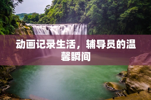 动画记录生活，辅导员的温馨瞬间