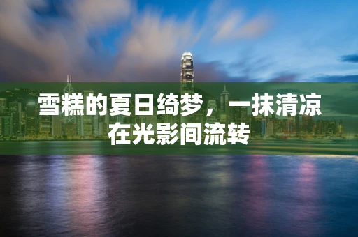雪糕的夏日绮梦，一抹清凉在光影间流转