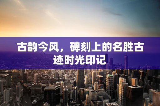 古韵今风，碑刻上的名胜古迹时光印记