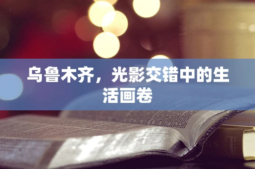 乌鲁木齐，光影交错中的生活画卷