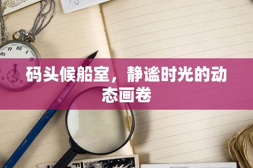 码头候船室，静谧时光的动态画卷