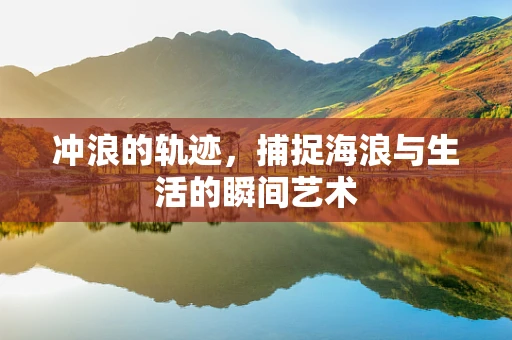 冲浪的轨迹，捕捉海浪与生活的瞬间艺术