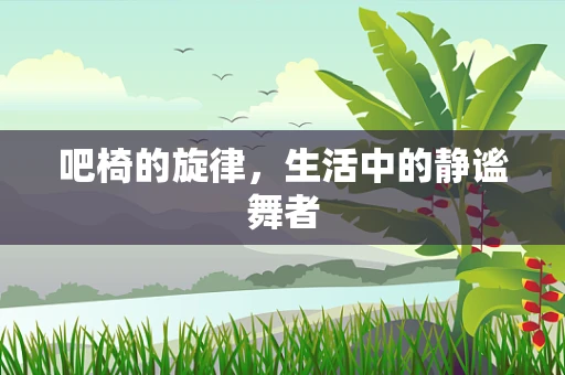 吧椅的旋律，生活中的静谧舞者