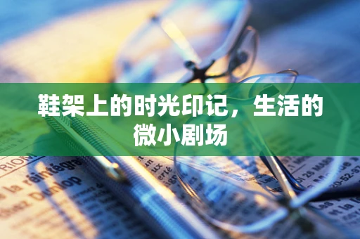 鞋架上的时光印记，生活的微小剧场