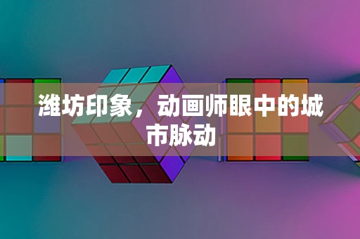 潍坊印象，动画师眼中的城市脉动