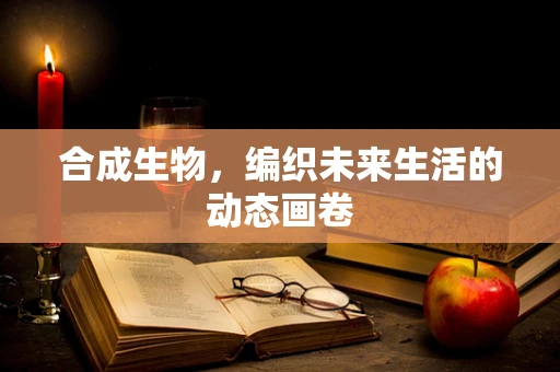 合成生物，编织未来生活的动态画卷