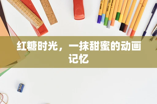 红糖时光，一抹甜蜜的动画记忆