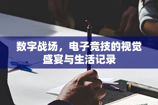 数字战场，电子竞技的视觉盛宴与生活记录