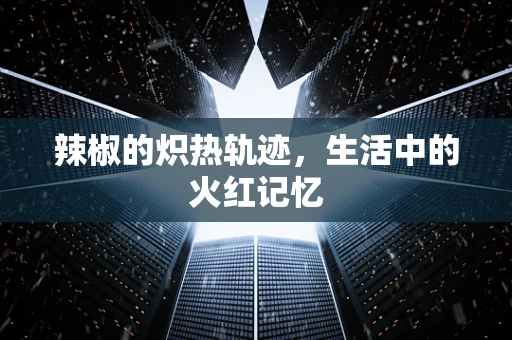 辣椒的炽热轨迹，生活中的火红记忆