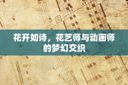 花开如诗，花艺师与动画师的梦幻交织