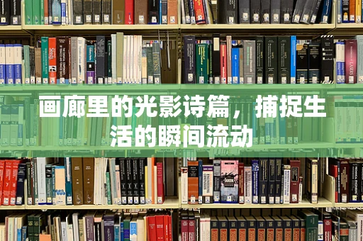 画廊里的光影诗篇，捕捉生活的瞬间流动
