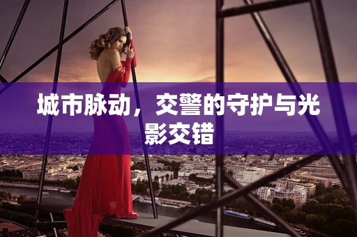 城市脉动，交警的守护与光影交错