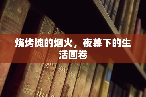 烧烤摊的烟火，夜幕下的生活画卷