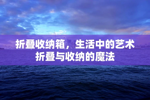 折叠收纳箱，生活中的艺术折叠与收纳的魔法
