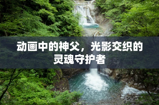 动画中的神父，光影交织的灵魂守护者
