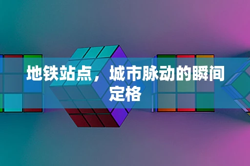 地铁站点，城市脉动的瞬间定格