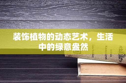 装饰植物的动态艺术，生活中的绿意盎然