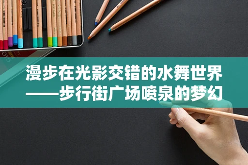 漫步在光影交错的水舞世界——步行街广场喷泉的梦幻瞬间