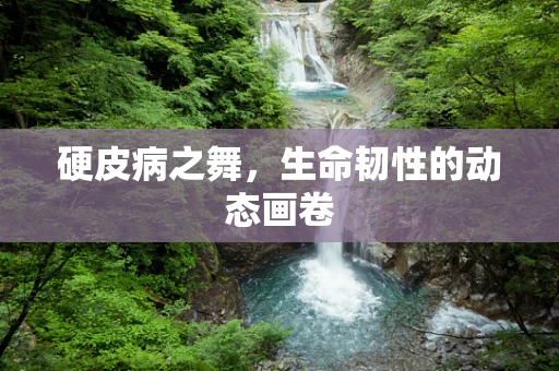 硬皮病之舞，生命韧性的动态画卷