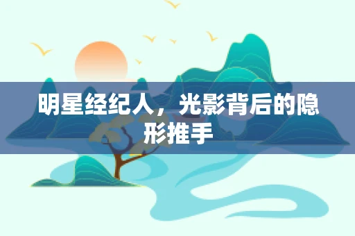 明星经纪人，光影背后的隐形推手