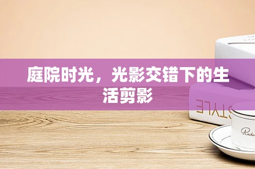 庭院时光，光影交错下的生活剪影