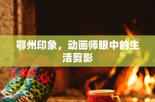 鄂州印象，动画师眼中的生活剪影