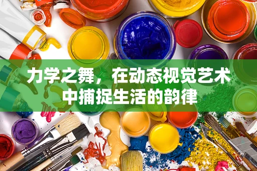 力学之舞，在动态视觉艺术中捕捉生活的韵律