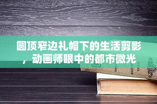 圆顶窄边礼帽下的生活剪影，动画师眼中的都市微光