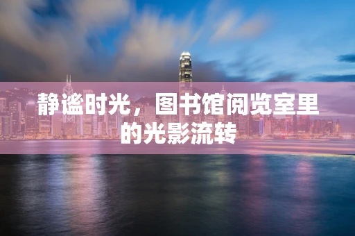 静谧时光，图书馆阅览室里的光影流转