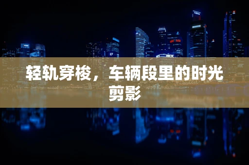 轻轨穿梭，车辆段里的时光剪影