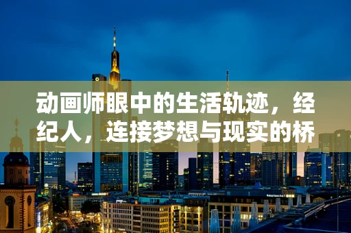 动画师眼中的生活轨迹，经纪人，连接梦想与现实的桥梁
