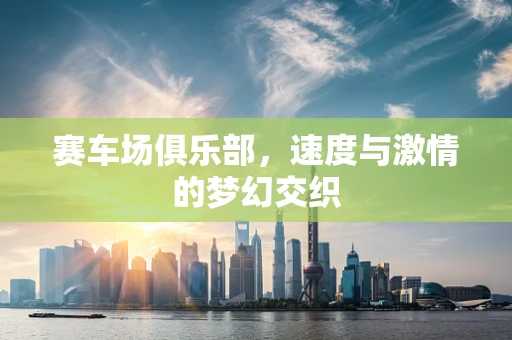 赛车场俱乐部，速度与激情的梦幻交织