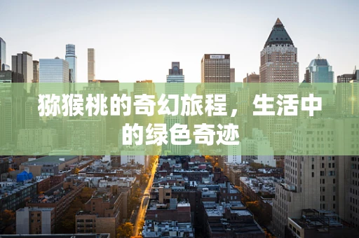 猕猴桃的奇幻旅程，生活中的绿色奇迹