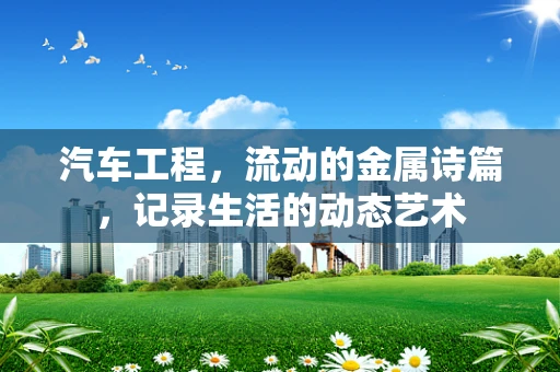 汽车工程，流动的金属诗篇，记录生活的动态艺术