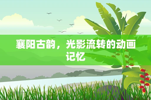 襄阳古韵，光影流转的动画记忆