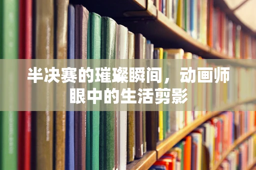 半决赛的璀璨瞬间，动画师眼中的生活剪影