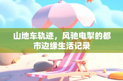山地车轨迹，风驰电掣的都市边缘生活记录